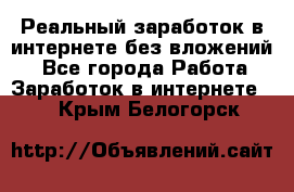 Реальный заработок в интернете без вложений! - Все города Работа » Заработок в интернете   . Крым,Белогорск